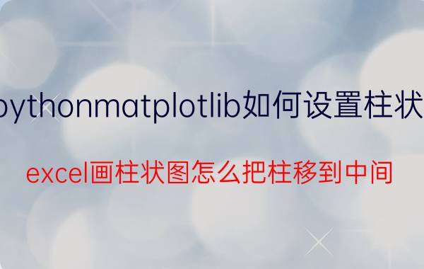 pythonmatplotlib如何设置柱状图 excel画柱状图怎么把柱移到中间？